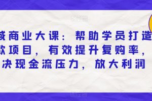 私域商业大课：帮助学员打造爆款项目，有效提升复购率，解决现金流压力，放大利润