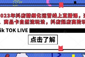 2023年抖店精细化运营线上直播课，选品、商品卡自然流玩法，抖店起店高阶玩法