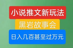 小说推文新玩法，黑岩故事会，日入几百甚至过万元【揭秘】