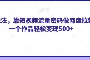 纯绿玩法，靠短视频流量密码做网盘拉新，一个作品轻松变现500+【揭秘】