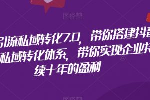 抖音引流私域转化7.0，带你搭建抖音引流私域转化体系，带你实现企业持续十年的盈利