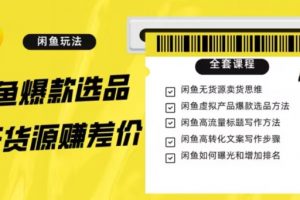 闲鱼无货源赚差价进阶玩法，爆款选品，资源寻找，引流变现全套教程（11节课）【揭秘】