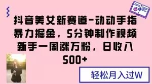 抖音美女新赛道-动动手指暴力掘金，5分钟制作视频，新手一周涨万粉，日收入500+【揭秘】