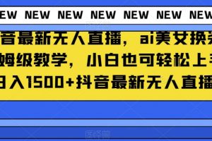 抖音最新无人直播，ai美女换装保姆级教学，小白也可轻松上手日入1500+【揭秘】